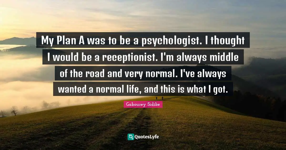 Middle Of The Road Quotes: "My Plan A was to be a psychologist. I thought I would be a receptionist. I'm always middle of the road and very normal. I've always wanted a normal life, and this is what I got."