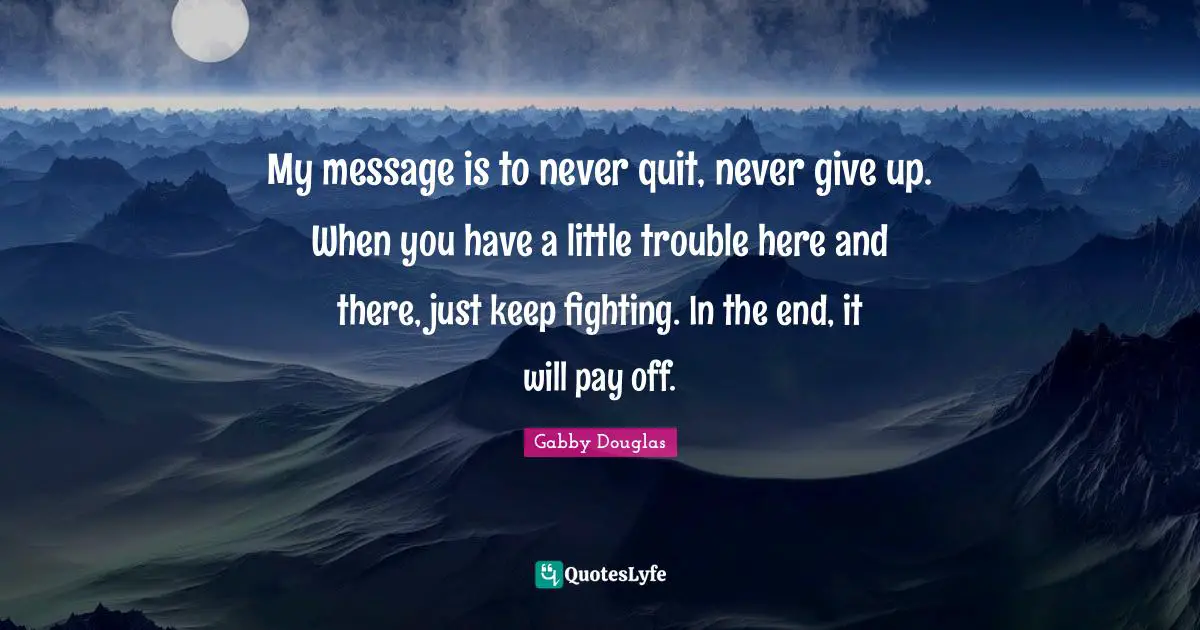 Pay Quotes: "My message is to never quit, never give up. When you have a little trouble here and there, just keep fighting. In the end, it will pay off."