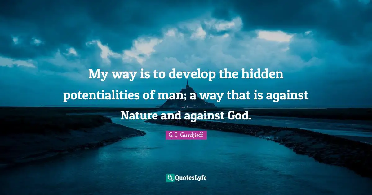 My way is to develop the hidden potentialities of man; a way that is against Nature and against God.