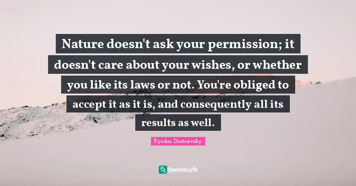 Permission Quotes: "Nature doesn't ask your permission; it doesn't care about your wishes, or whether you like its laws or not. You're obliged to accept it as it is, and consequently all its results as well."