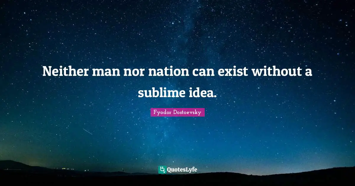 Neither man nor nation can exist without a sublime idea.