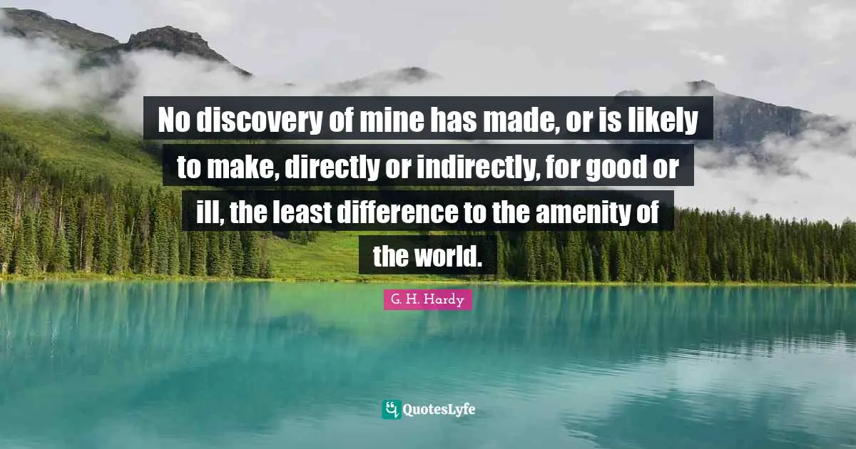No discovery of mine has made, or is likely to make, directly or indirectly, for good or ill, the least difference to the amenity of the world.
