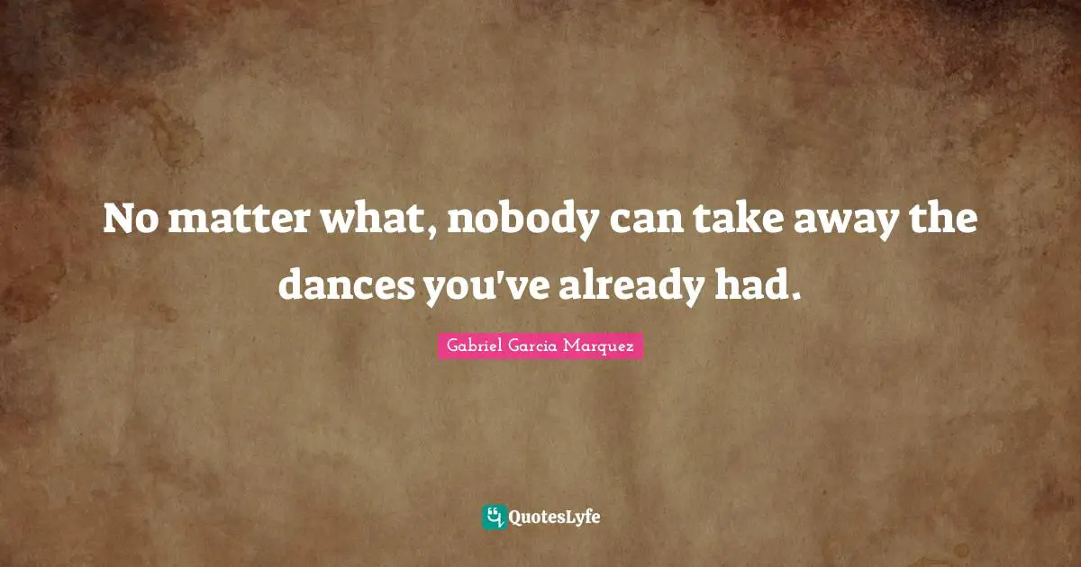 Years Quotes: "No matter what, nobody can take away the dances you've already had."