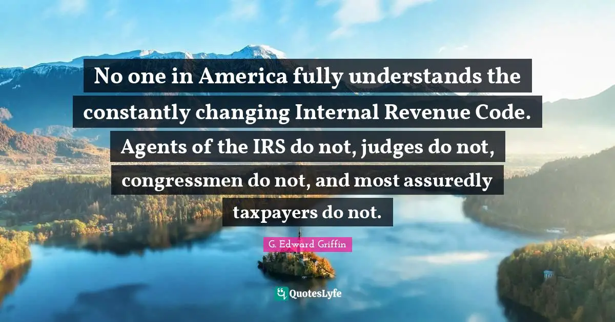 G. Edward Griffin Quotes: "No one in America fully understands the constantly changing Internal Revenue Code. Agents of the IRS do not, judges do not, congressmen do not, and most assuredly taxpayers do not."