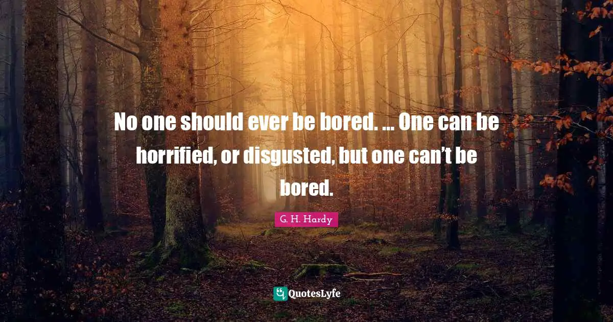 No one should ever be bored. … One can be horrified, or disgusted, but one can’t be bored.