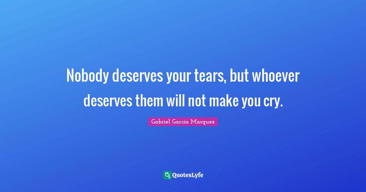 Nobody deserves your tears, but whoever deserves them will not make you cry.
