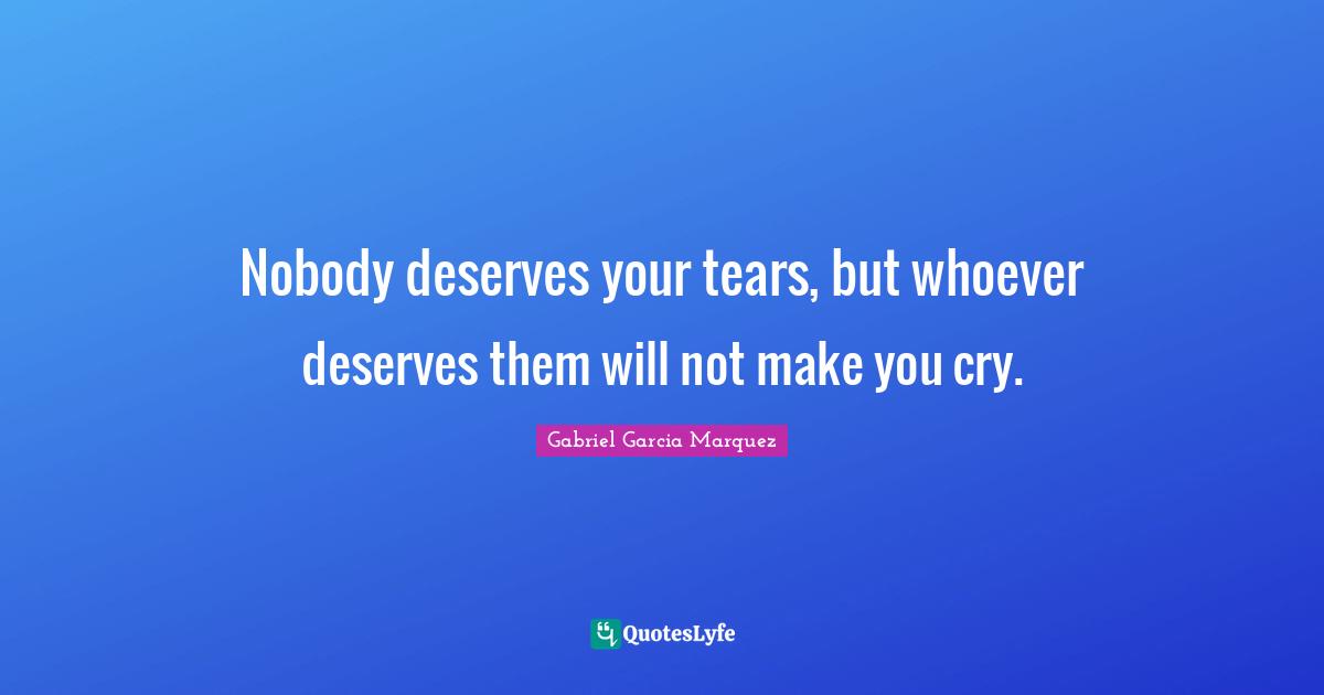 Gabriel Garcia Marquez Quotes: Nobody deserves your tears, but whoever deserves them will not make you cry.