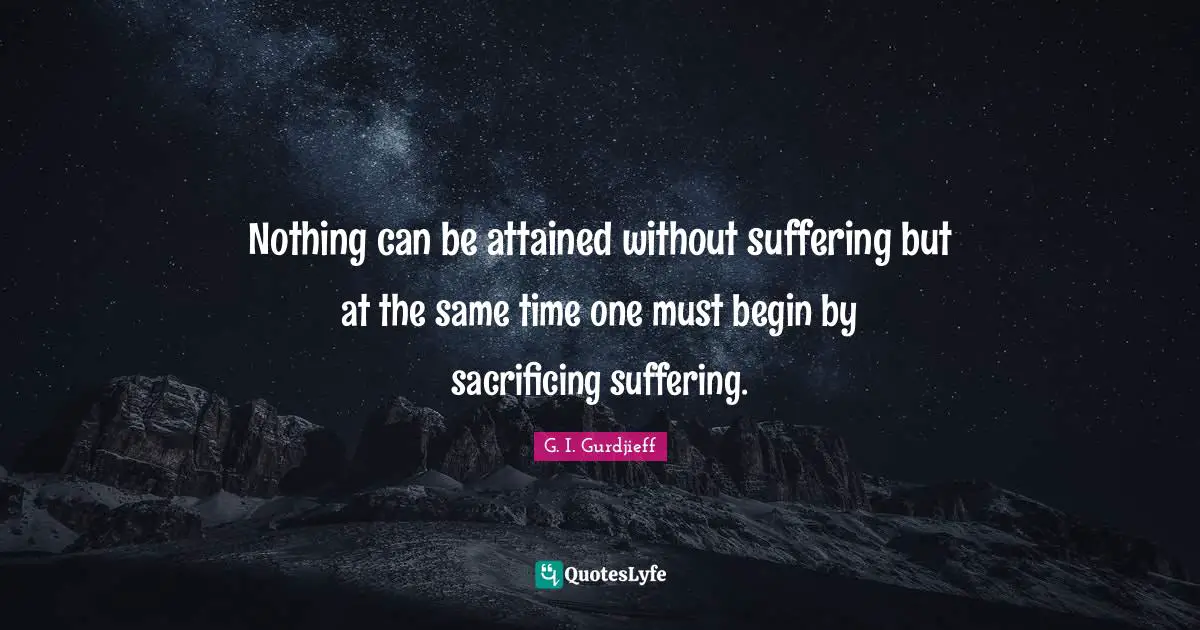 Nothing can be attained without suffering but at the same time one must begin by sacrificing suffering.