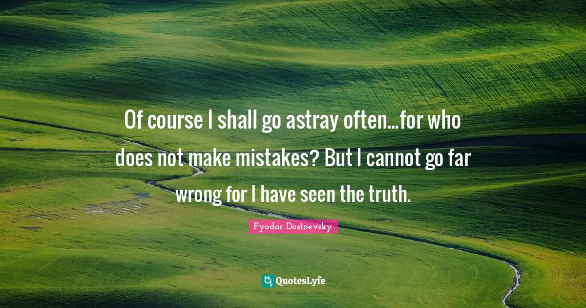Of course I shall go astray often...for who does not make mistakes? But I cannot go far wrong for I have seen the truth.