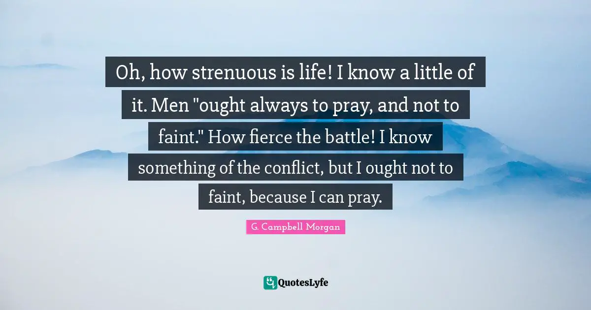Fierce Quotes: "Oh, how strenuous is life! I know a little of it. Men "ought always to pray, and not to faint." How fierce the battle! I know something of the conflict, but I ought not to faint, because I can pray."