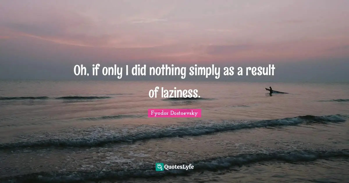 Oh, if only I did nothing simply as a result of laziness.