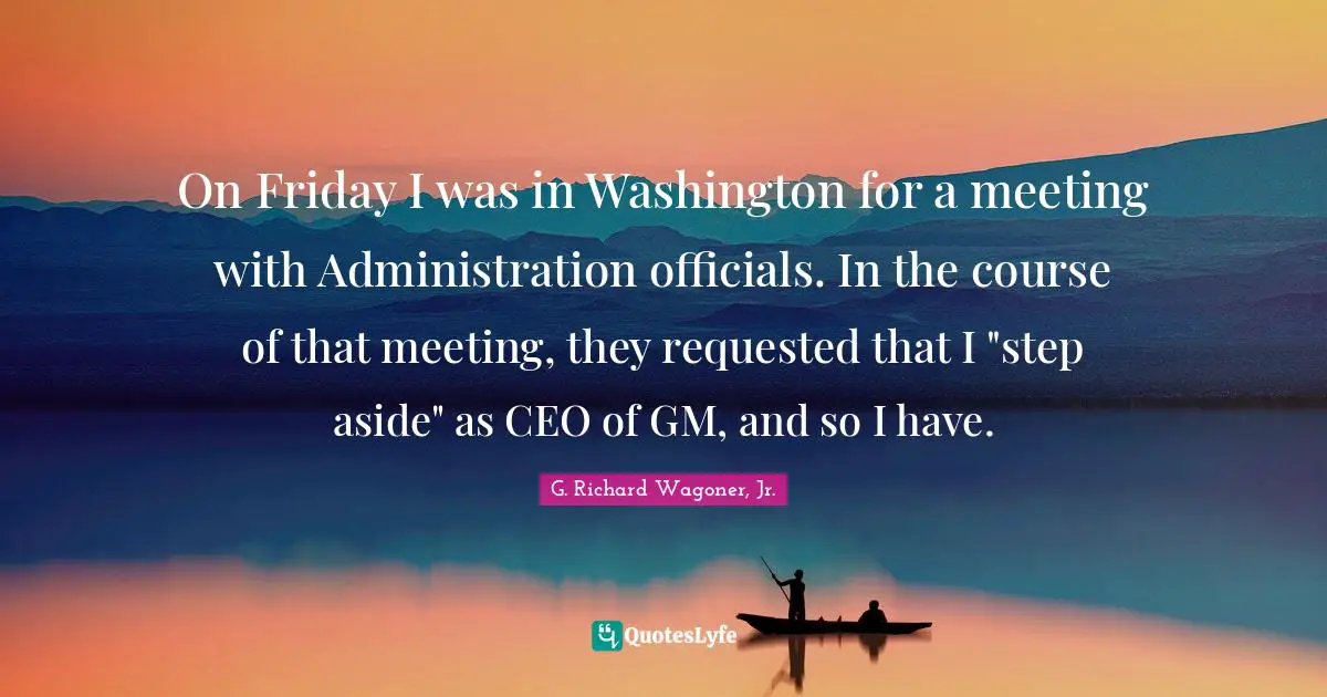 On Friday I was in Washington for a meeting with Administration officials. In the course of that meeting, they requested that I "step aside" as CEO of GM, and so I have.