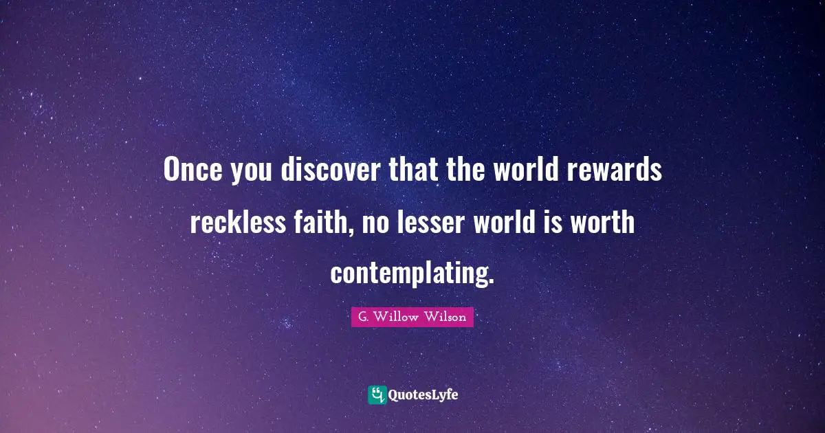 G. Willow Wilson Quotes: "Once you discover that the world rewards reckless faith, no lesser world is worth contemplating."