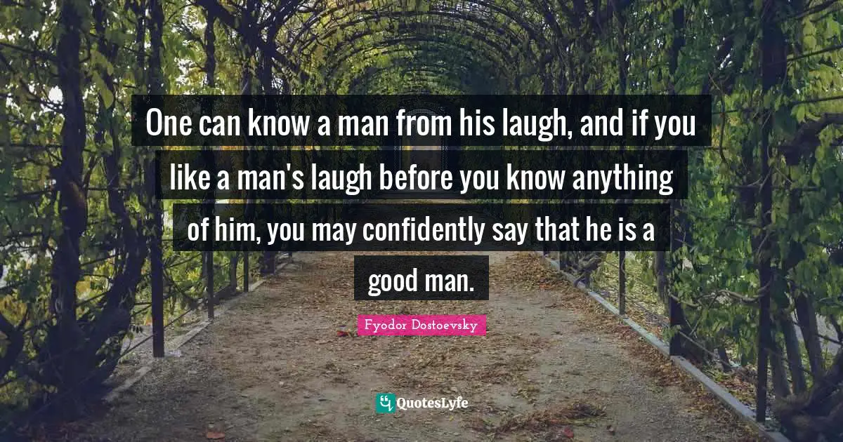 One can know a man from his laugh, and if you like a man's laugh before you know anything of him, you may confidently say that he is a good man.