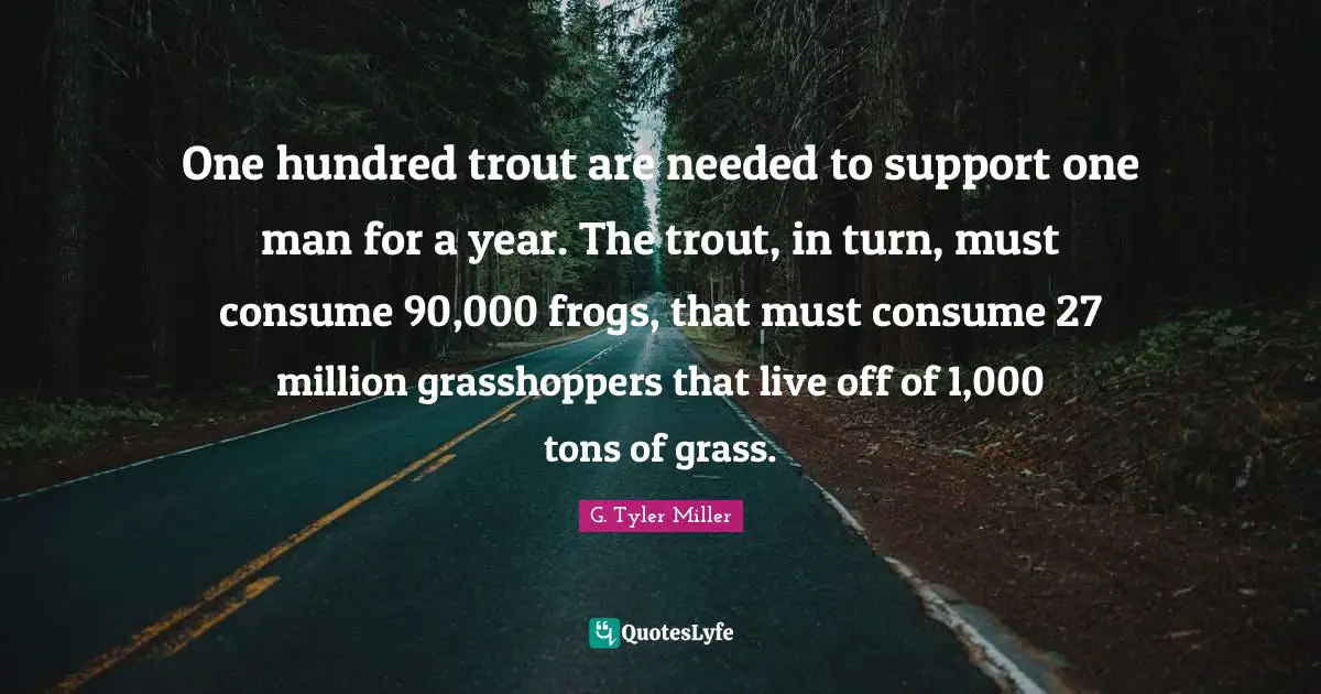 Frogs Quotes: "One hundred trout are needed to support one man for a year. The trout, in turn, must consume 90,000 frogs, that must consume 27 million grasshoppers that live off of 1,000 tons of grass."