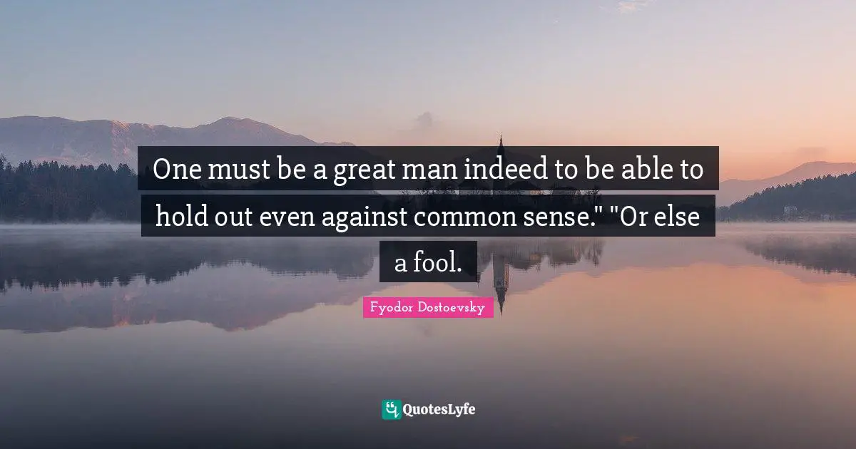 One must be a great man indeed to be able to hold out even against common sense." "Or else a fool.