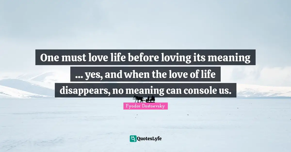 One must love life before loving its meaning ... yes, and when the love of life disappears, no meaning can console us.