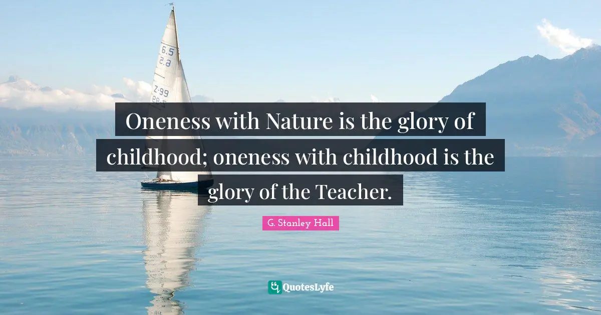 Oneness with Nature is the glory of childhood; oneness with childhood is the glory of the Teacher.