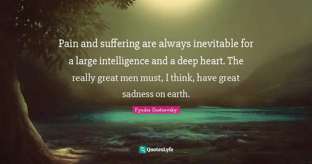 Fyodor Dostoevsky Quotes: Pain and suffering are always inevitable for a large intelligence and a deep heart. The really great men must, I think, have great sadness on earth.