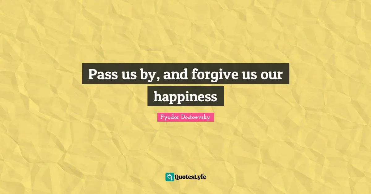 Pass us by, and forgive us our happiness
