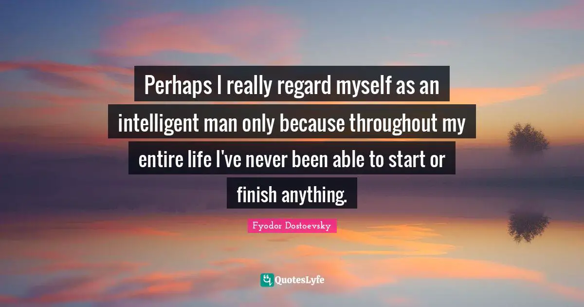 Fyodor Dostoevsky Quotes: Perhaps I really regard myself as an intelligent man only because throughout my entire life I've never been able to start or finish anything.