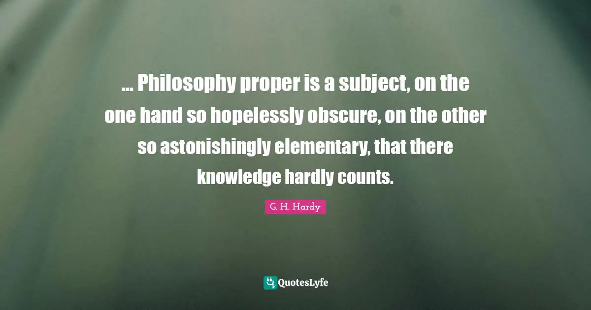 ... Philosophy proper is a subject, on the one hand so hopelessly obscure, on the other so astonishingly elementary, that there knowledge hardly counts.