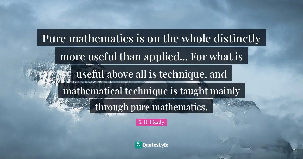 Pure mathematics is on the whole distinctly more useful than applied... For what is useful above all is technique, and mathematical technique is taught mainly through pure mathematics.