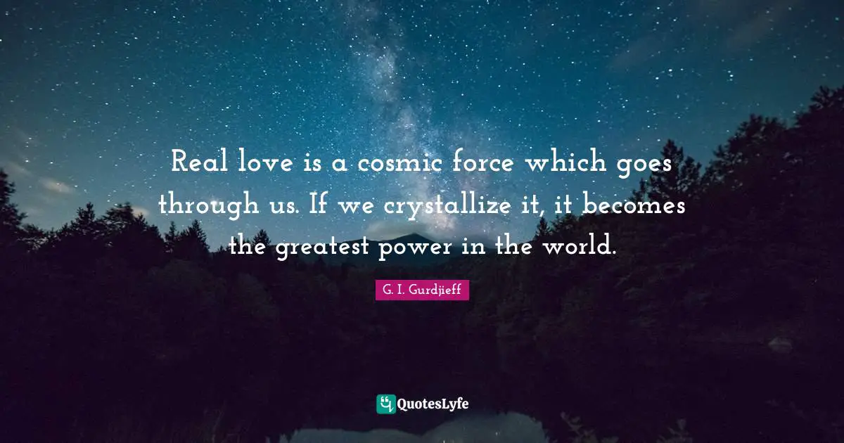 Cosmic Quotes: "Real love is a cosmic force which goes through us. If we crystallize it, it becomes the greatest power in the world."