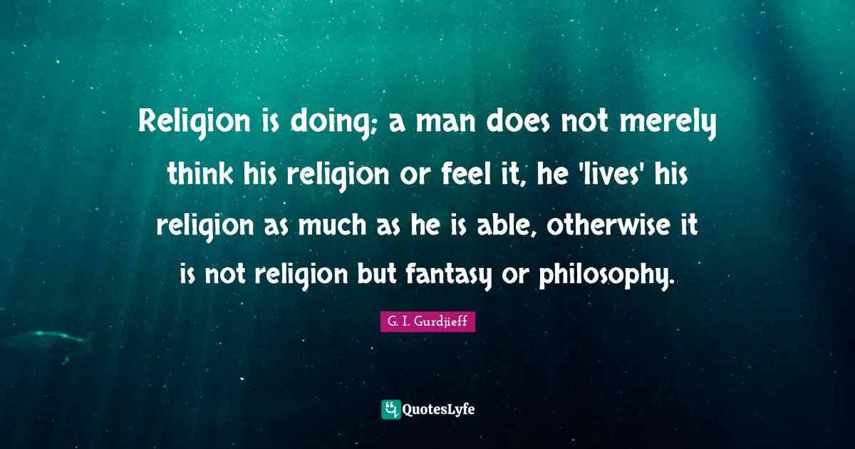 Fantasy Quotes: "Religion is doing; a man does not merely think his religion or feel it, he 'lives' his religion as much as he is able, otherwise it is not religion but fantasy or philosophy."
