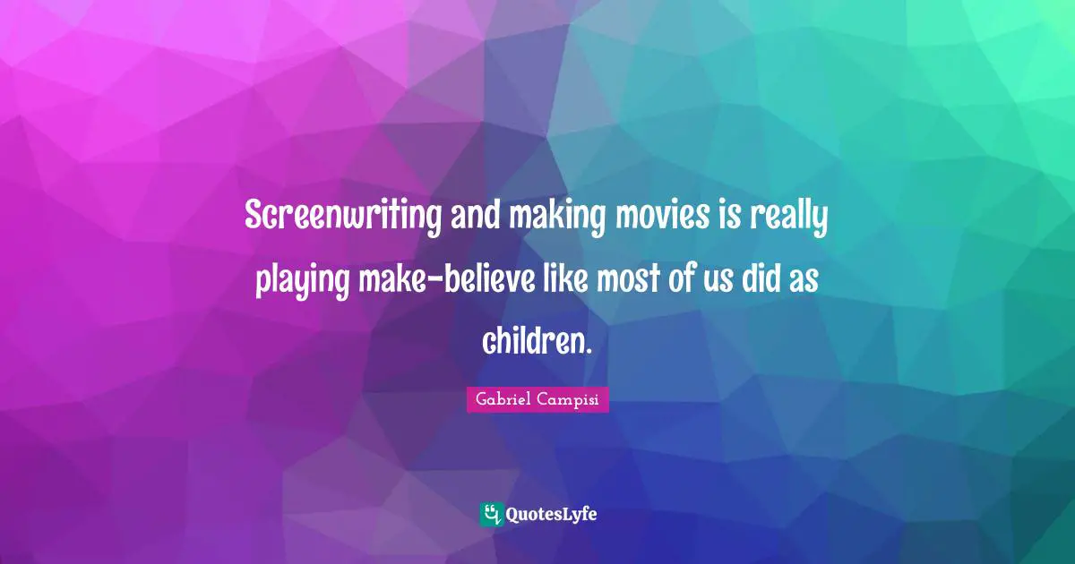 Screenwriting and making movies is really playing make-believe like most of us did as children.