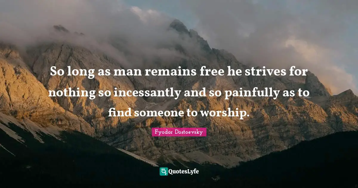 So long as man remains free he strives for nothing so incessantly and so painfully as to find someone to worship.