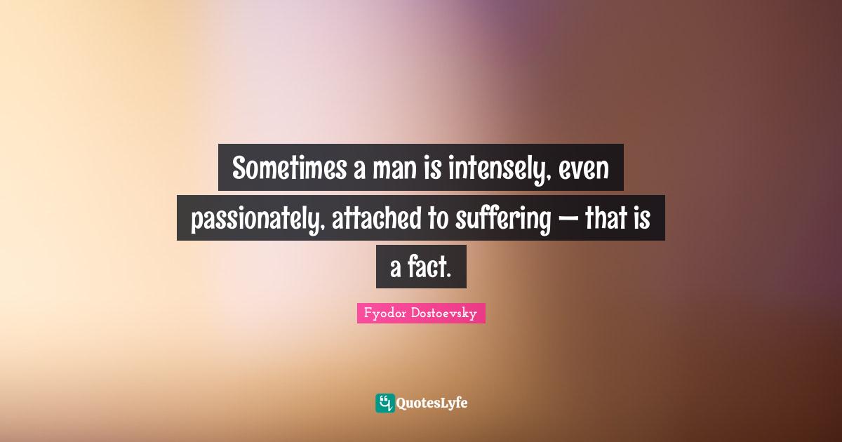 Sometimes a man is intensely, even passionately, attached to suffering — that is a fact.