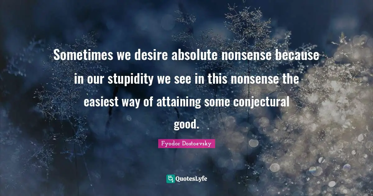 Sometimes we desire absolute nonsense because in our stupidity we see in this nonsense the easiest way of attaining some conjectural good.