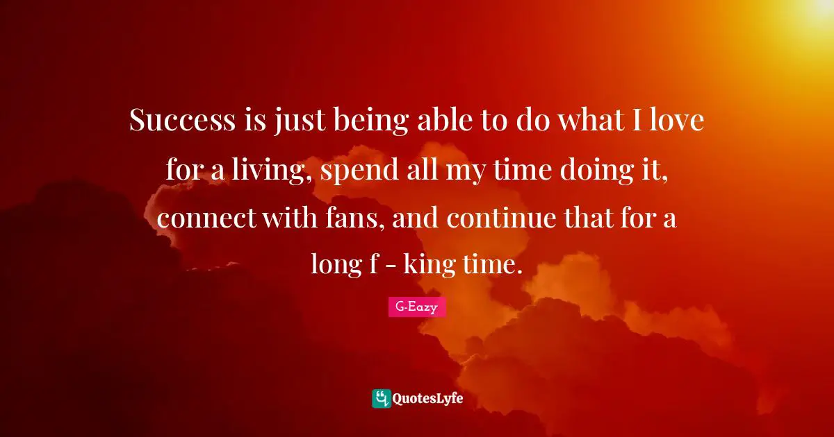 Kings Quotes: "Success is just being able to do what I love for a living, spend all my time doing it, connect with fans, and continue that for a long f - king time."