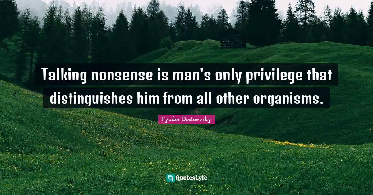 Talking nonsense is man's only privilege that distinguishes him from all other organisms.