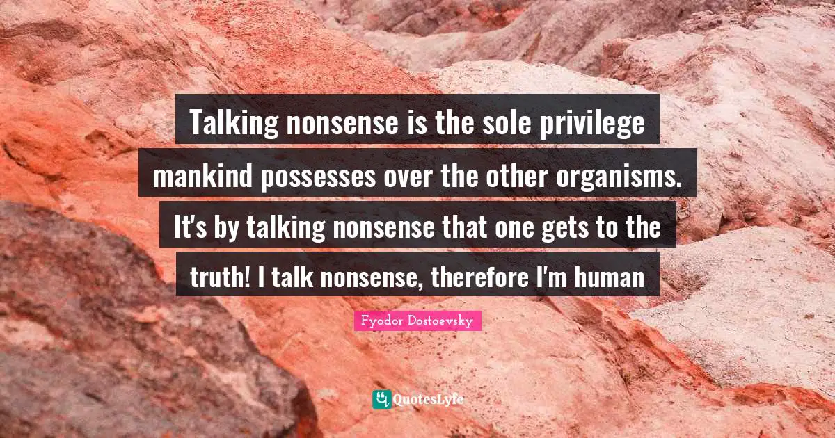 Talking nonsense is the sole privilege mankind possesses over the other organisms. It's by talking nonsense that one gets to the truth! I talk nonsense, therefore I'm human