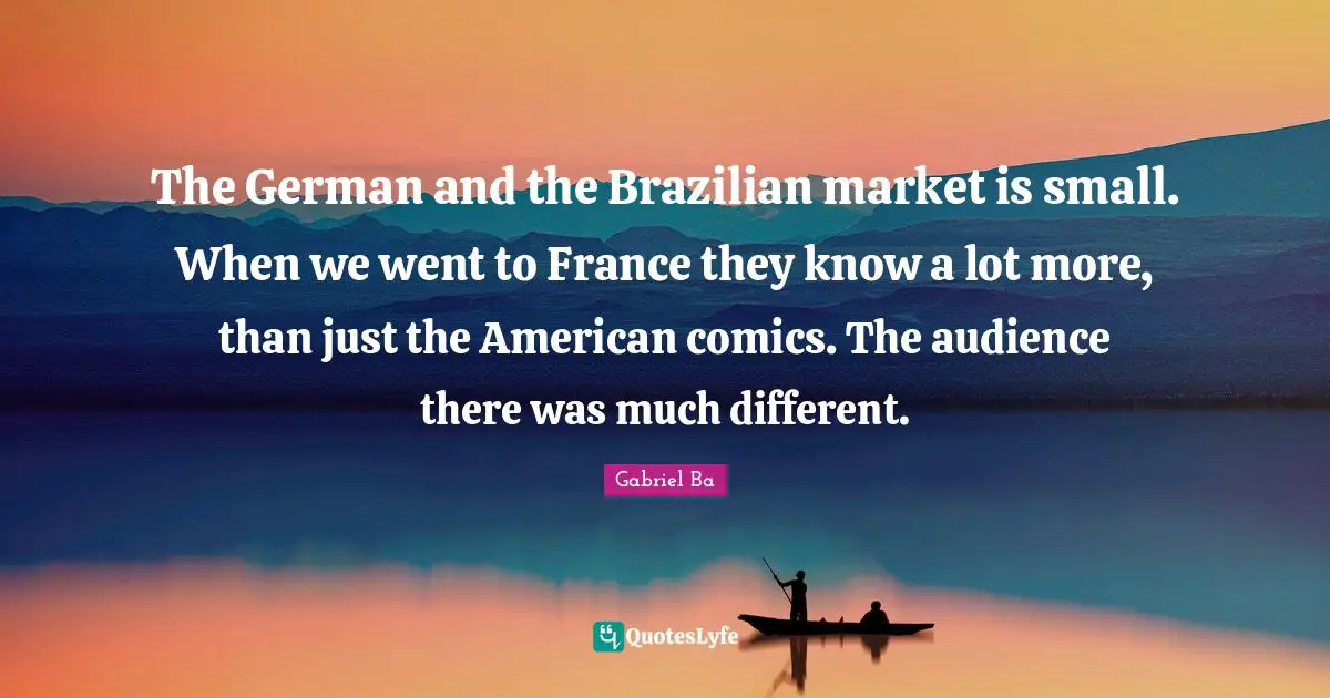 The German and the Brazilian market is small. When we went to France they know a lot more, than just the American comics. The audience there was much different.