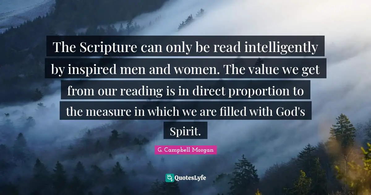 The Scripture can only be read intelligently by inspired men and women. The value we get from our reading is in direct proportion to the measure in which we are filled with God's Spirit.