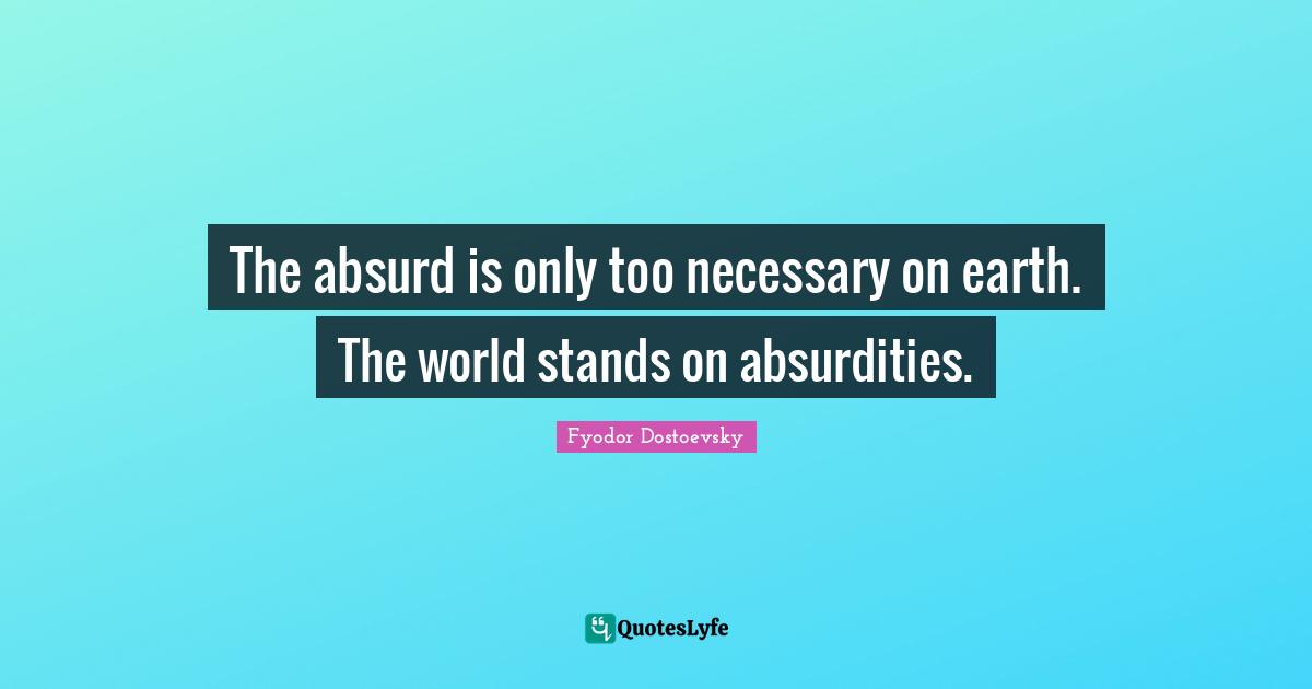 The absurd is only too necessary on earth. The world stands on absurdities.