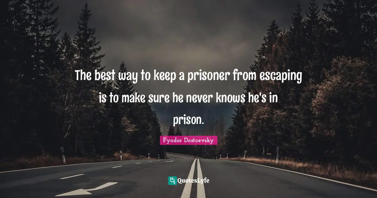 Fyodor Dostoevsky Quotes: The best way to keep a prisoner from escaping is to make sure he never knows he's in prison.