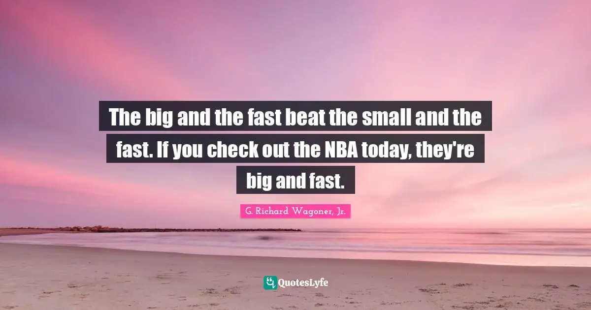 The big and the fast beat the small and the fast. If you check out the NBA today, they're big and fast.
