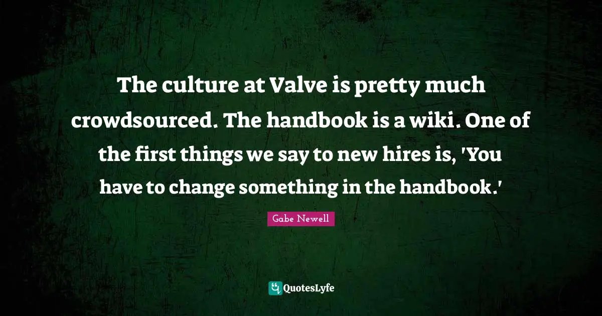 The culture at Valve is pretty much crowdsourced. The handbook is a wiki. One of the first things we say to new hires is, 'You have to change something in the handbook.'