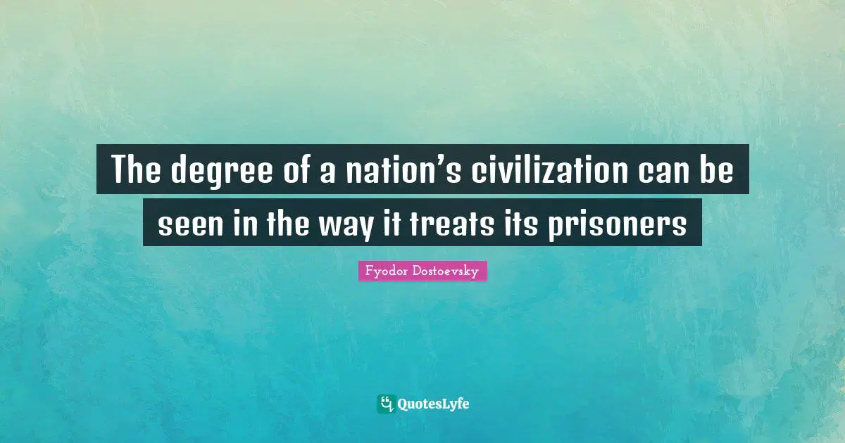 The degree of a nation’s civilization can be seen in the way it treats its prisoners