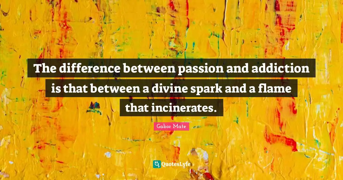 Addiction Quotes: "The difference between passion and addiction is that between a divine spark and a flame that incinerates."