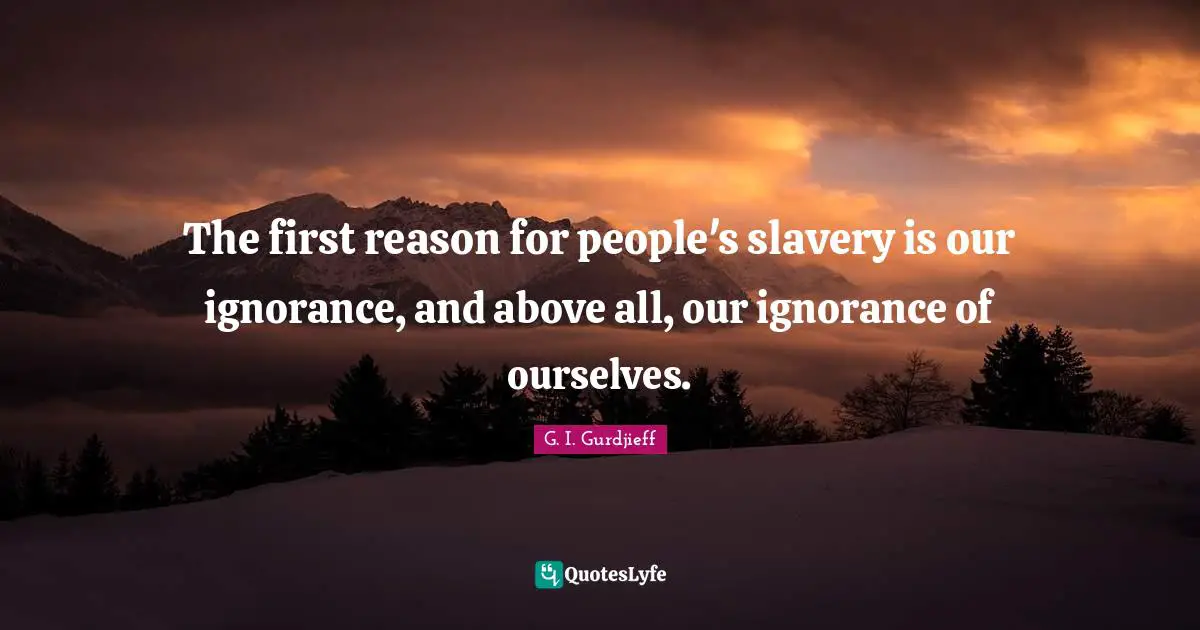 The first reason for people's slavery is our ignorance, and above all, our ignorance of ourselves.