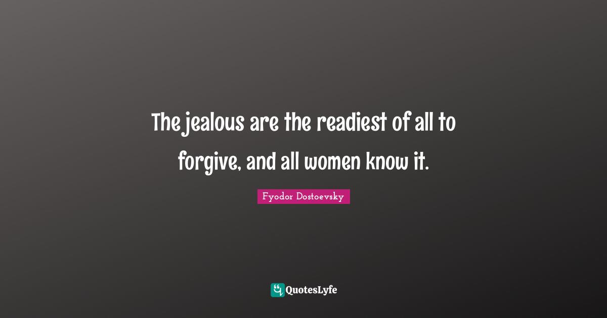 The jealous are the readiest of all to forgive, and all women know it.
