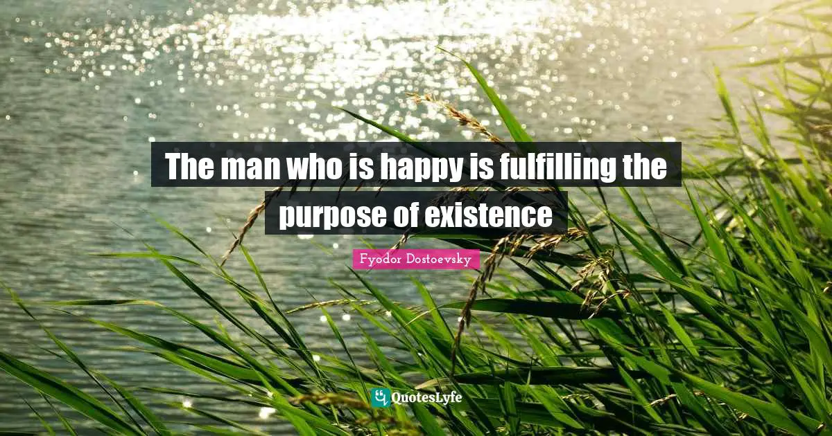 Existence Quotes: "The man who is happy is fulfilling the purpose of existence"