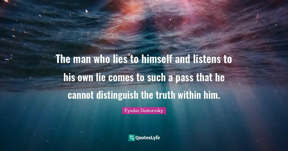 The man who lies to himself and listens to his own lie comes to such a pass that he cannot distinguish the truth within him.