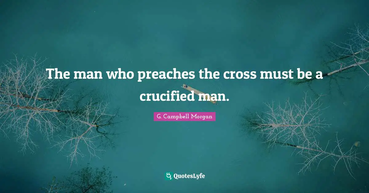 The man who preaches the cross must be a crucified man.