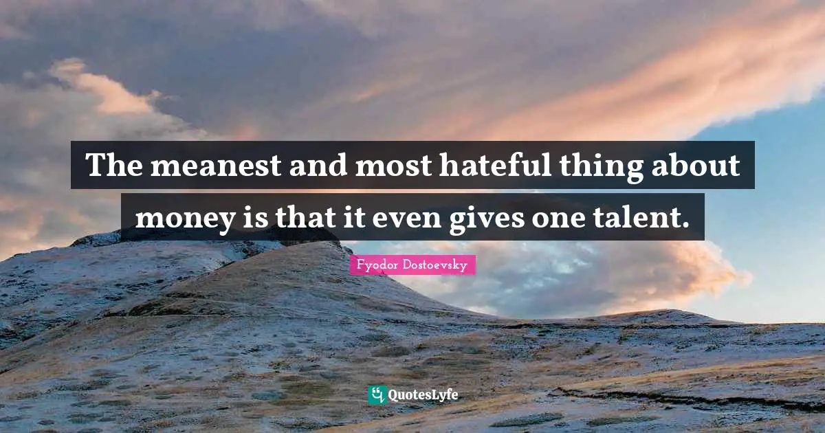 The meanest and most hateful thing about money is that it even gives one talent.